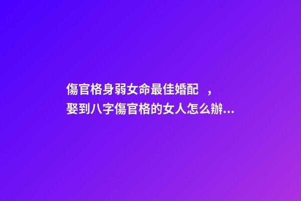 傷官格身弱女命最佳婚配，娶到八字傷官格的女人怎么辦 傷官格女命-第1張-觀點-玄機派